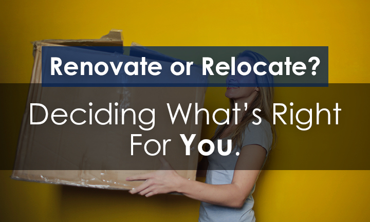 Renovate or Relocate? – Deciding What’s Right For You.